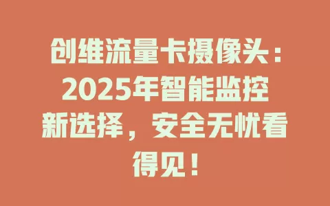 创维流量卡摄像头：2025年智能监控新选择，安全无忧看得见！