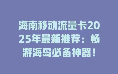 海南移动流量卡2025年最新推荐：畅游海岛必备神器！