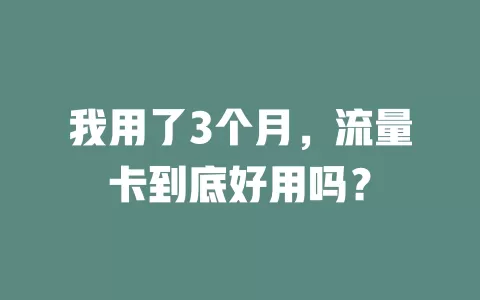 我用了3个月，流量卡到底好用吗？