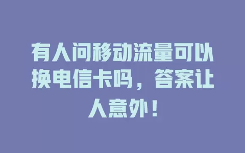 有人问移动流量可以换电信卡吗，答案让人意外！