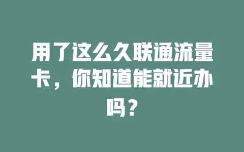 用了这么久联通流量卡，你知道能就近办吗？