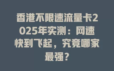 香港不限速流量卡2025年实测：网速快到飞起，究竟哪家最强？