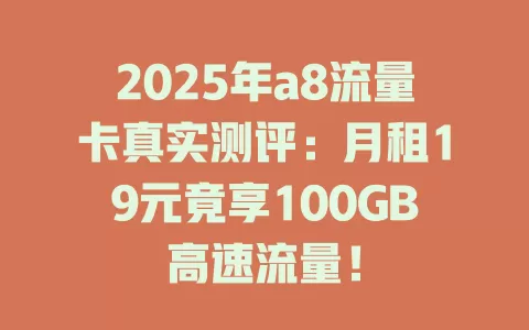 2025年a8流量卡真实测评：月租19元竟享100GB高速流量！