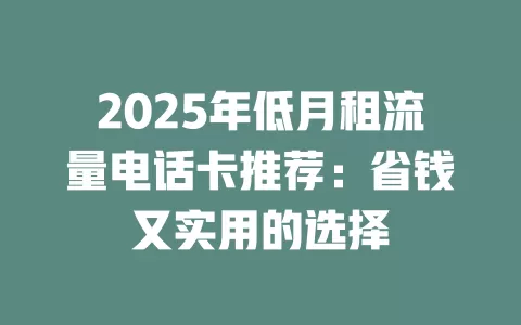 2025年低月租流量电话卡推荐：省钱又实用的选择