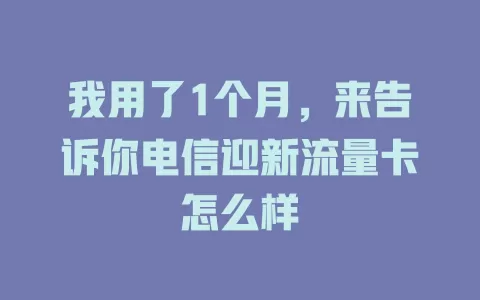 我用了1个月，来告诉你电信迎新流量卡怎么样