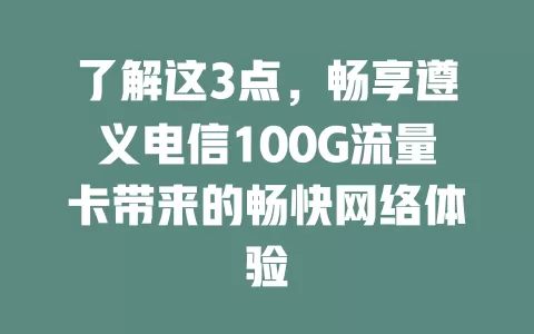 了解这3点，畅享遵义电信100G流量卡带来的畅快网络体验