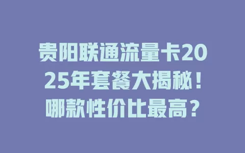 贵阳联通流量卡2025年套餐大揭秘！哪款性价比最高？
