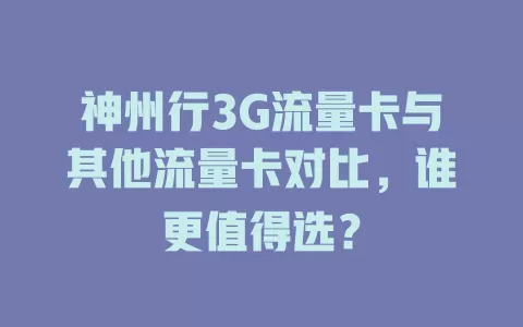 神州行3G流量卡与其他流量卡对比，谁更值得选？