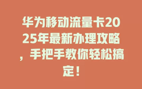 华为移动流量卡2025年最新办理攻略，手把手教你轻松搞定！