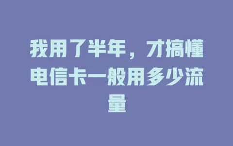 我用了半年，才搞懂电信卡一般用多少流量