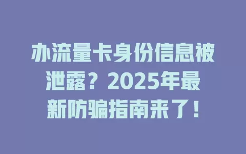 办流量卡身份信息被泄露？2025年最新防骗指南来了！
