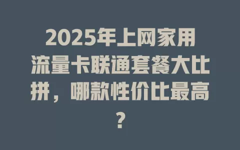 2025年上网家用流量卡联通套餐大比拼，哪款性价比最高？
