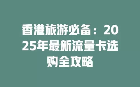 香港旅游必备：2025年最新流量卡选购全攻略