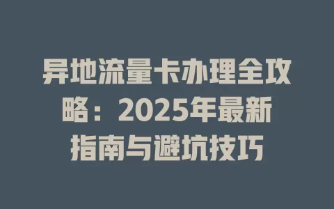 异地流量卡办理全攻略：2025年最新指南与避坑技巧