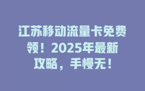 江苏移动流量卡免费领！2025年最新攻略，手慢无！