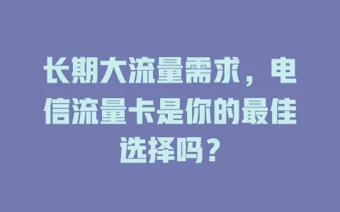 长期大流量需求，电信流量卡是你的最佳选择吗？