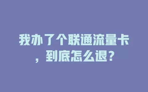 我办了个联通流量卡，到底怎么退？