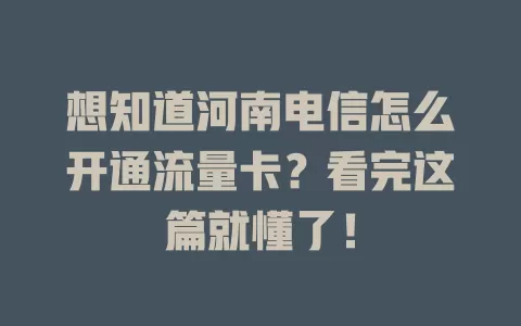 想知道河南电信怎么开通流量卡？看完这篇就懂了！