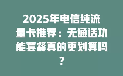 2025年电信纯流量卡推荐：无通话功能套餐真的更划算吗？