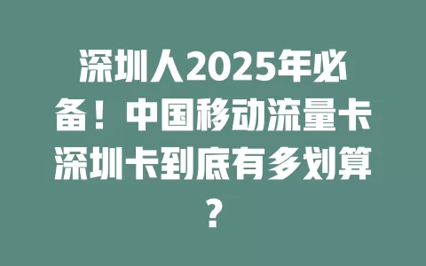 深圳人2025年必备！中国移动流量卡深圳卡到底有多划算？