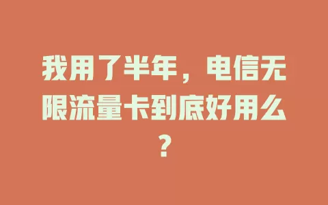 我用了半年，电信无限流量卡到底好用么？