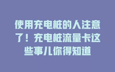 使用充电桩的人注意了！充电桩流量卡这些事儿你得知道