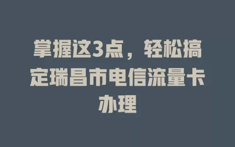 掌握这3点，轻松搞定瑞昌市电信流量卡办理