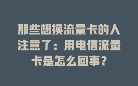 那些想换流量卡的人注意了：用电信流量卡是怎么回事？
