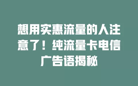 想用实惠流量的人注意了！纯流量卡电信广告语揭秘