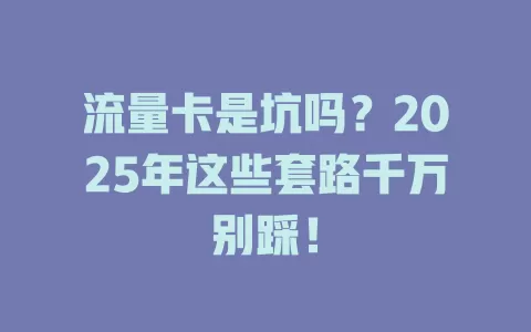 流量卡是坑吗？2025年这些套路千万别踩！