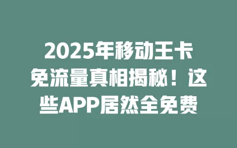 2025年移动王卡免流量真相揭秘！这些APP居然全免费