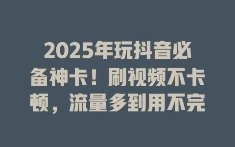 2025年玩抖音必备神卡！刷视频不卡顿，流量多到用不完