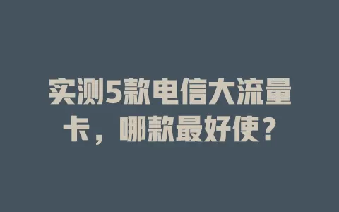 实测5款电信大流量卡，哪款最好使？