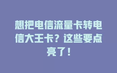 想把电信流量卡转电信大王卡？这些要点亮了！