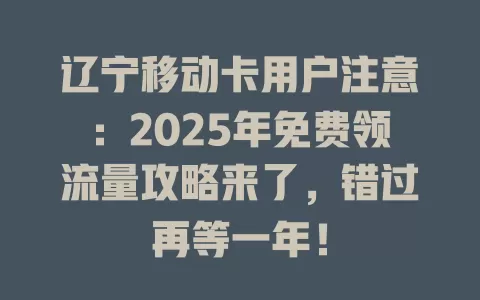 辽宁移动卡用户注意：2025年免费领流量攻略来了，错过再等一年！
