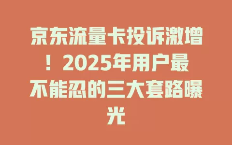 京东流量卡投诉激增！2025年用户最不能忍的三大套路曝光