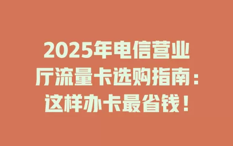 2025年电信营业厅流量卡选购指南：这样办卡最省钱！