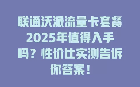 联通沃派流量卡套餐2025年值得入手吗？性价比实测告诉你答案！
