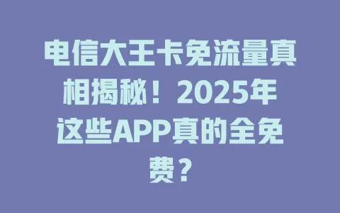 电信大王卡免流量真相揭秘！2025年这些APP真的全免费？