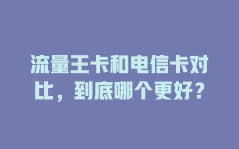 流量王卡和电信卡对比，到底哪个更好？
