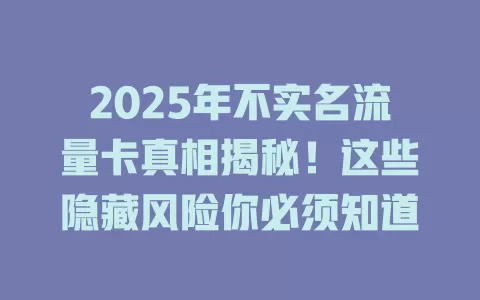 2025年不实名流量卡真相揭秘！这些隐藏风险你必须知道