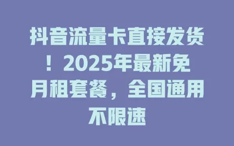 抖音流量卡直接发货！2025年最新免月租套餐，全国通用不限速