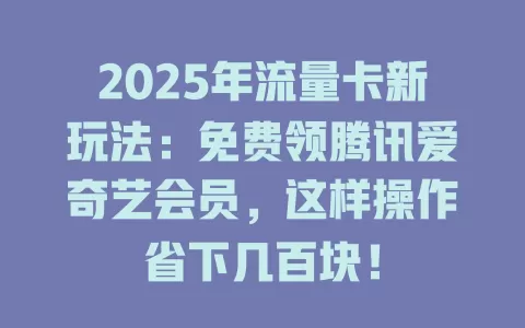 2025年流量卡新玩法：免费领腾讯爱奇艺会员，这样操作省下几百块！
