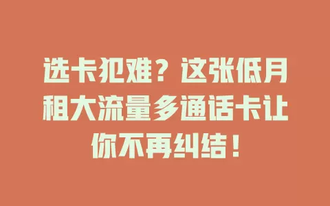 选卡犯难？这张低月租大流量多通话卡让你不再纠结！