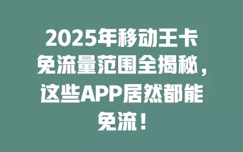 2025年移动王卡免流量范围全揭秘，这些APP居然都能免流！