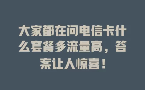 大家都在问电信卡什么套餐多流量高，答案让人惊喜！