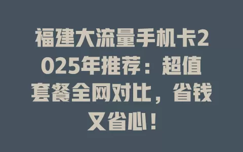 福建大流量手机卡2025年推荐：超值套餐全网对比，省钱又省心！