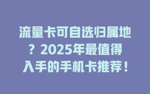 流量卡可自选归属地？2025年最值得入手的手机卡推荐！