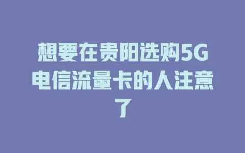 想要在贵阳选购5G电信流量卡的人注意了