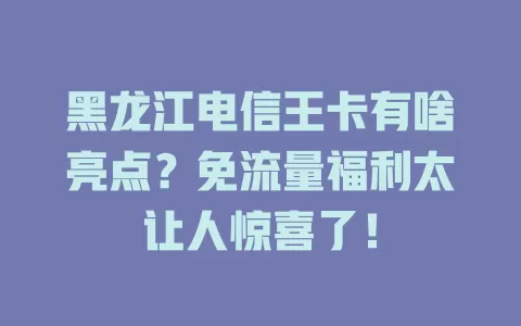 黑龙江电信王卡有啥亮点？免流量福利太让人惊喜了！